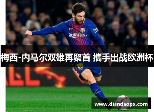 梅西-内马尔双雄再聚首 攜手出战欧洲杯